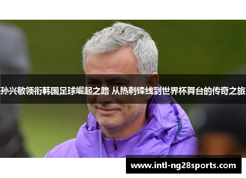 孙兴敏领衔韩国足球崛起之路 从热刺锋线到世界杯舞台的传奇之旅