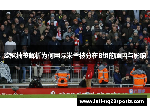 欧冠抽签解析为何国际米兰被分在B组的原因与影响