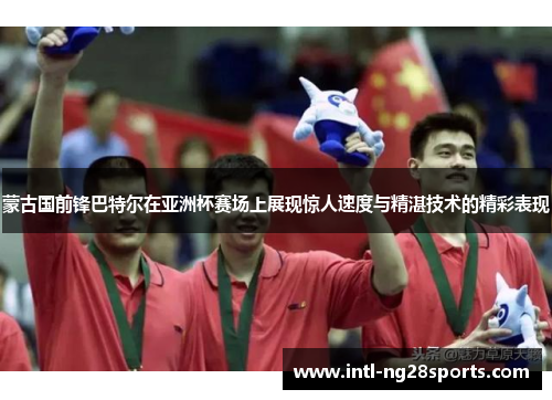 蒙古国前锋巴特尔在亚洲杯赛场上展现惊人速度与精湛技术的精彩表现
