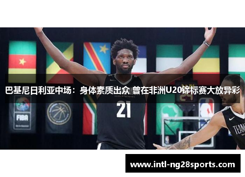 巴基尼日利亚中场：身体素质出众 曾在非洲U20锦标赛大放异彩