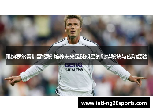 佩纳罗尔青训营揭秘 培养未来足球明星的独特秘诀与成功经验