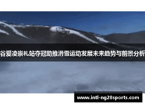 谷爱凌崇礼站夺冠助推滑雪运动发展未来趋势与前景分析