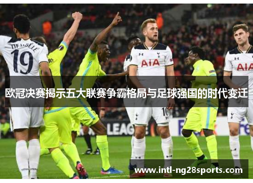 欧冠决赛揭示五大联赛争霸格局与足球强国的时代变迁