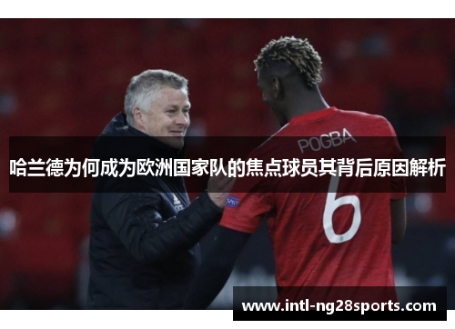 哈兰德为何成为欧洲国家队的焦点球员其背后原因解析