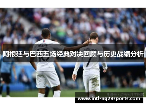 阿根廷与巴西五场经典对决回顾与历史战绩分析