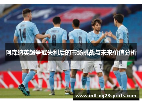 阿森纳英超争冠失利后的市场挑战与未来价值分析