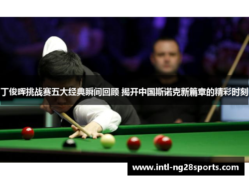 丁俊晖挑战赛五大经典瞬间回顾 揭开中国斯诺克新篇章的精彩时刻