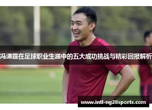 冯潇霆在足球职业生涯中的五大成功挑战与精彩回报解析