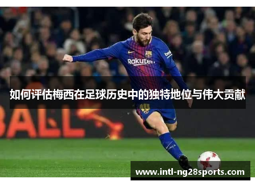 如何评估梅西在足球历史中的独特地位与伟大贡献
