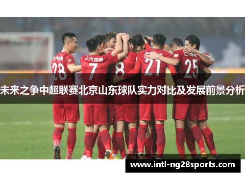 未来之争中超联赛北京山东球队实力对比及发展前景分析