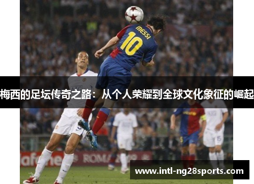 梅西的足坛传奇之路：从个人荣耀到全球文化象征的崛起