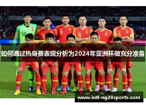 如何通过热身赛表现分析为2024年亚洲杯做充分准备