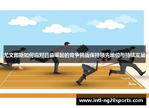 尤文图斯如何应对日益崛起的竞争挑战保持领先地位与持续发展