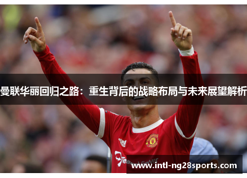曼联华丽回归之路：重生背后的战略布局与未来展望解析
