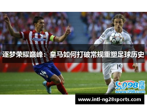 逐梦荣耀巅峰：皇马如何打破常规重塑足球历史