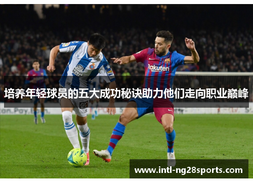 培养年轻球员的五大成功秘诀助力他们走向职业巅峰