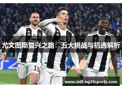 尤文图斯复兴之路：五大挑战与机遇解析