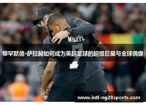穆罕默德·萨拉赫如何成为英超足球的超级巨星与全球偶像