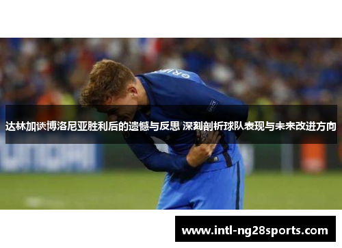 达林加谈博洛尼亚胜利后的遗憾与反思 深刻剖析球队表现与未来改进方向