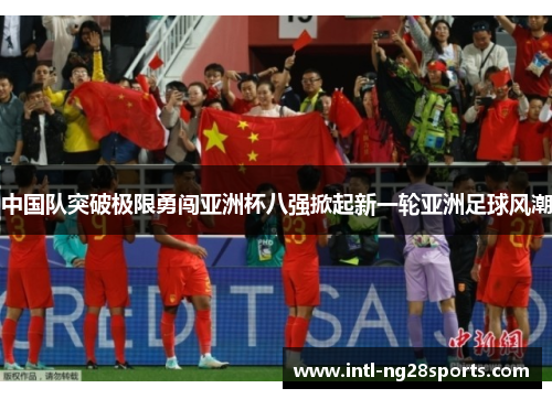 中国队突破极限勇闯亚洲杯八强掀起新一轮亚洲足球风潮