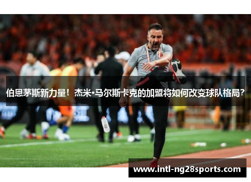 伯恩茅斯新力量！杰米·马尔斯卡克的加盟将如何改变球队格局？