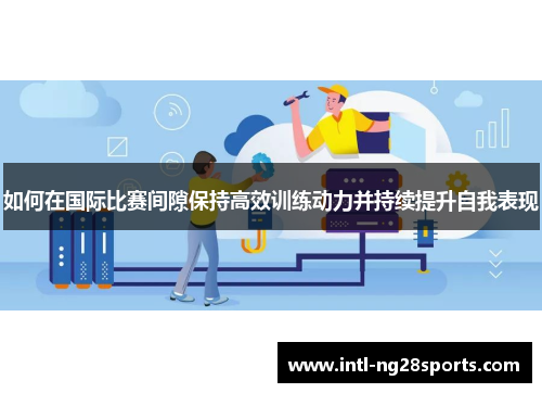如何在国际比赛间隙保持高效训练动力并持续提升自我表现