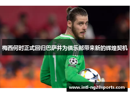 梅西何时正式回归巴萨并为俱乐部带来新的辉煌契机