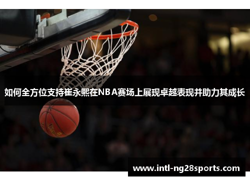 如何全方位支持崔永熙在NBA赛场上展现卓越表现并助力其成长