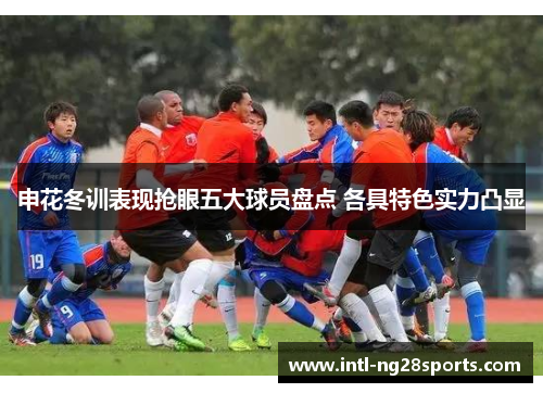申花冬训表现抢眼五大球员盘点 各具特色实力凸显