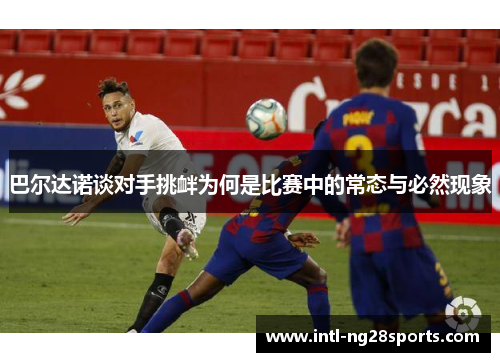 巴尔达诺谈对手挑衅为何是比赛中的常态与必然现象