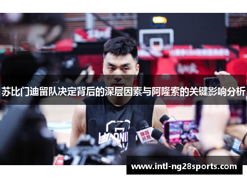 苏比门迪留队决定背后的深层因素与阿隆索的关键影响分析
