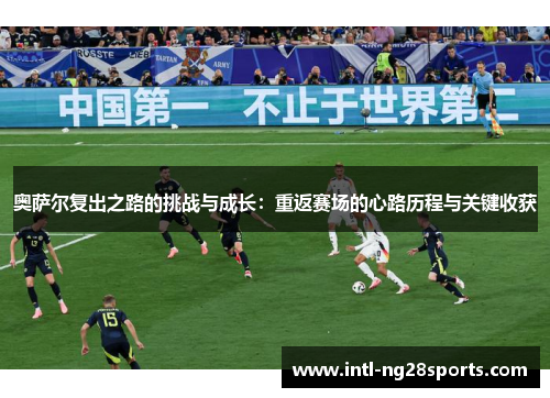 奥萨尔复出之路的挑战与成长：重返赛场的心路历程与关键收获