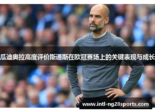 瓜迪奥拉高度评价斯通斯在欧冠赛场上的关键表现与成长