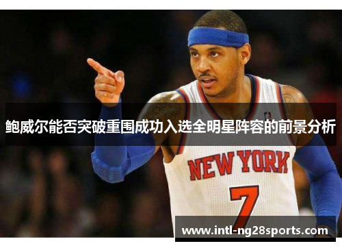 鲍威尔能否突破重围成功入选全明星阵容的前景分析