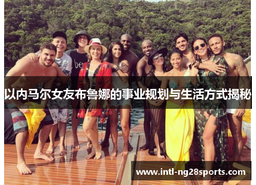 以内马尔女友布鲁娜的事业规划与生活方式揭秘