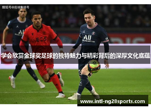 学会欣赏金球奖足球的独特魅力与精彩背后的深厚文化底蕴