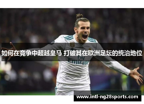 如何在竞争中超越皇马 打破其在欧洲足坛的统治地位
